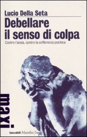 Debellare il senso di colpa. Contro l'ansia, contro la sofferenza psichica - Lucio Della Seta