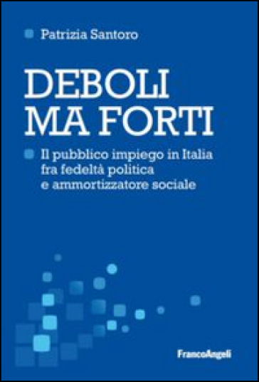 Deboli ma forti. Il pubblico impiego in Italia tra fedeltà politica e ammortizzatore sociale - Patrizia Santoro