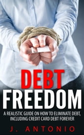 Debt Freedom: A Realistic Guide On How To Eliminate Debt, Including Credit Card Debt Forever