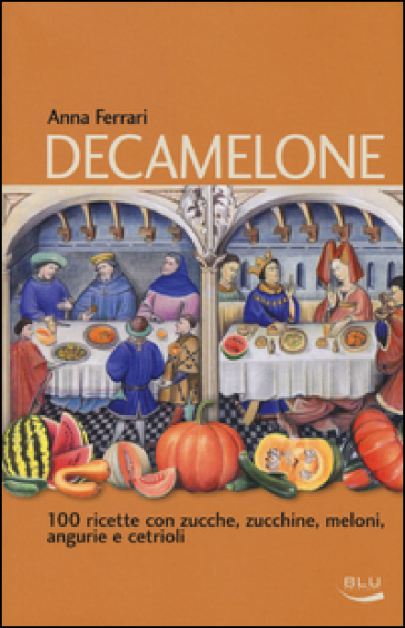 Decamelone. 100 ricette con zucche, zucchine, meloni, angurie e cetrioli - Anna Ferrari