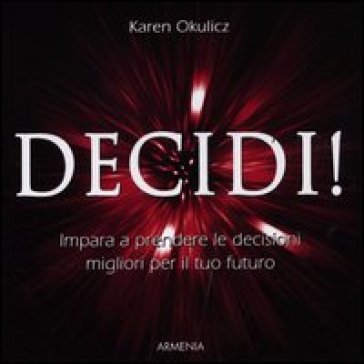 Decidi! Impara a prendere le decisioni migliori per il tuo futuro - Karen Okulicz