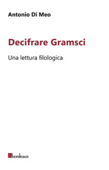 Decifrare Gramsci. Una lettura filologica - Antonio Di Meo