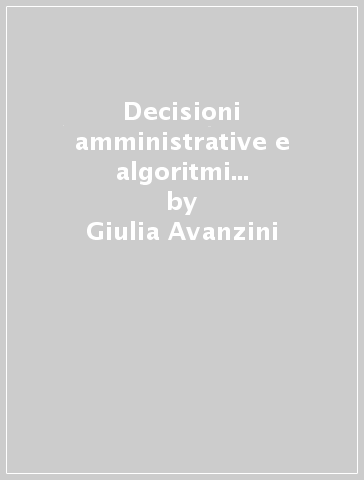 Decisioni amministrative e algoritmi informatici. Prederminazione analisi predittiva e nuove forme di intelligibilità - Giulia Avanzini
