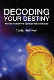 Decoding Your Destiny: Keys to Humanity s Spiritual Transformation