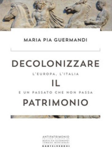 Decolonizzare il patrimonio. L'Europa, l'Italia e un passato che non passa - Maria Pia Guermandi