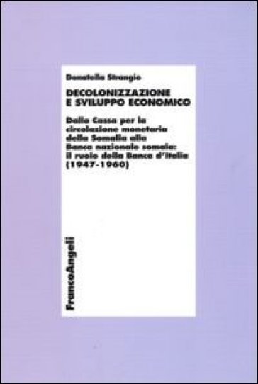 Decolonizzazione e sviluppo economico. Dalla Cassa per la circolazionemonetaria della Somalia alla Banca nazionale somala: il ruolo della Banca d'Italia (1947-1960) - Donatella Strangio