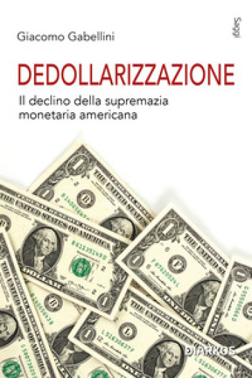 Dedollarizzazione. Il declino della supremazia monetaria americana - Giacomo Gabellini