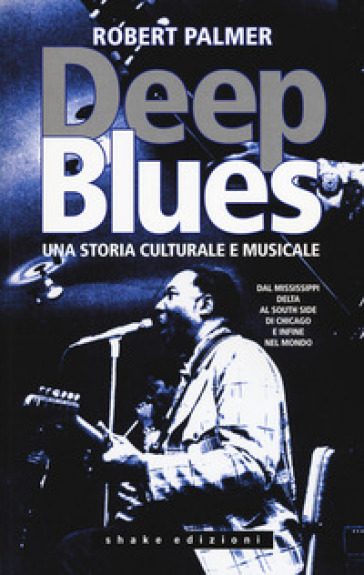 Deep Blues. Una storia musicale e culturale. Dal Mississippi Delta al South Side di Chicago e infine nel mondo - Robert Palmer