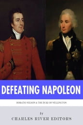 Defeating Napoleon: The Lives and Legacies of Admiral Horatio Nelson and Arthur Wellesley, Duke of Wellington