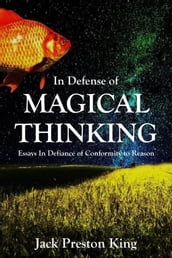 In Defense of Magical Thinking: Essays in Defiance of Conformity to Reason