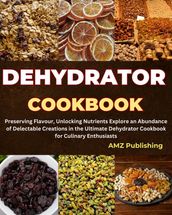 Dehydrator Cookbook : Preserving Flavour, Unlocking Nutrients Explore an Abundance of Delectable Creations in the Ultimate Dehydrator Cookbook for Culinary Enthusiasts