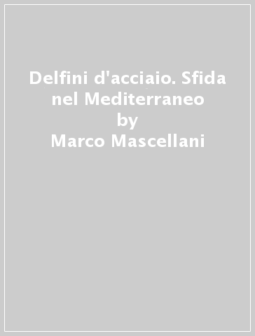 Delfini d'acciaio. Sfida nel Mediterraneo - Marco Mascellani