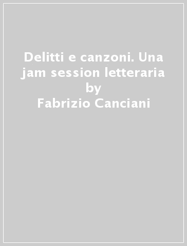 Delitti e canzoni. Una jam session letteraria - Fabrizio Canciani - Stefano Covri