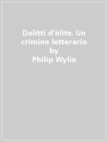Delitti d'èlite. Un crimine letterario - Philip Wylie - Bernard A. Bergman