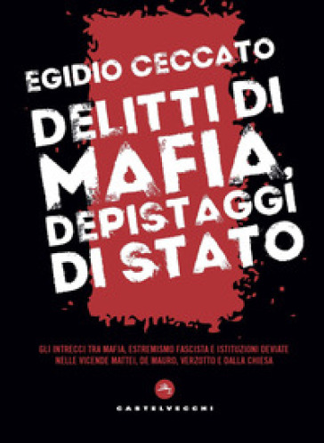 Delitti di mafia, depistaggi di Stato. Gli intrecci tra mafia, estremismo fascista e istituzioni deviate nelle vicende Mattei, De Mauro, Verzotto e Dalla Chiesa - Egidio Ceccato