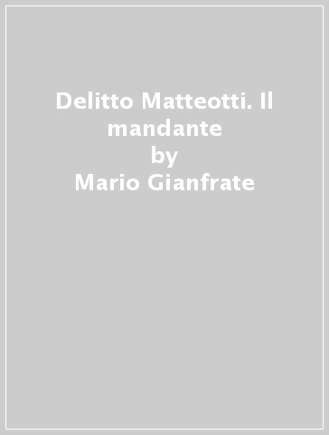 Delitto Matteotti. Il mandante - Mario Gianfrate