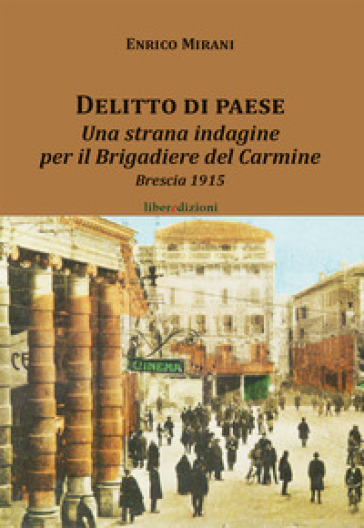 Delitto di paese. Una strana indagine per il Brigadiere del Carmine. Brescia 1915 - Enrico Mirani