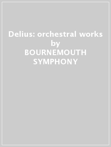Delius: orchestral works - BOURNEMOUTH SYMPHONY