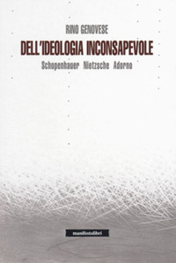 Dell'ideologia inconsapevole. Schopenhauer, Nietzsche, Adorno - Rino Genovese