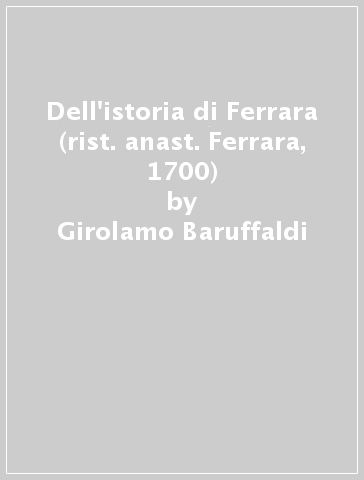 Dell'istoria di Ferrara (rist. anast. Ferrara, 1700) - Girolamo Baruffaldi