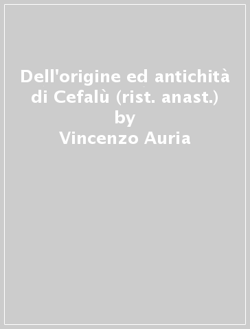 Dell'origine ed antichità di Cefalù (rist. anast.) - Vincenzo Auria