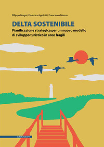 Delta sostenibile. Pianificazione strategica per un nuovo modello di sviluppo turistico in aree fragili - Filippo Magni - Federica Appiotti - Francesco Musco