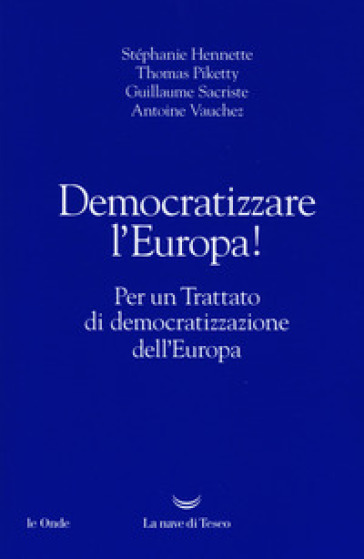 Democratizzare l'Europa! Per un trattato di democratizzazione dell'Europa - Stephanie Hennette - Thomas Piketty - Guillaume Sacriste - Antoine Vauchez