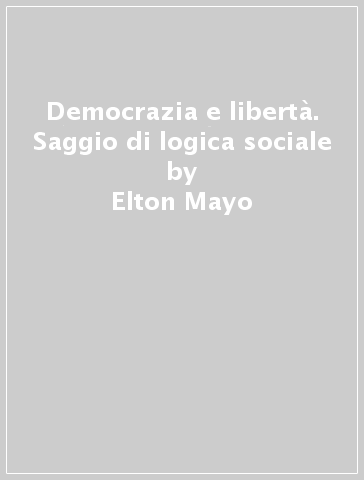 Democrazia e libertà. Saggio di logica sociale - Elton Mayo