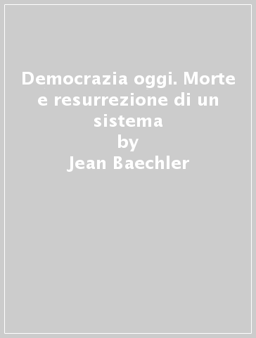 Democrazia oggi. Morte e resurrezione di un sistema - Jean Baechler