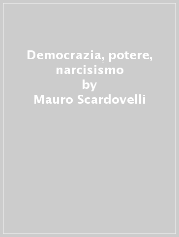 Democrazia, potere, narcisismo - Mauro Scardovelli