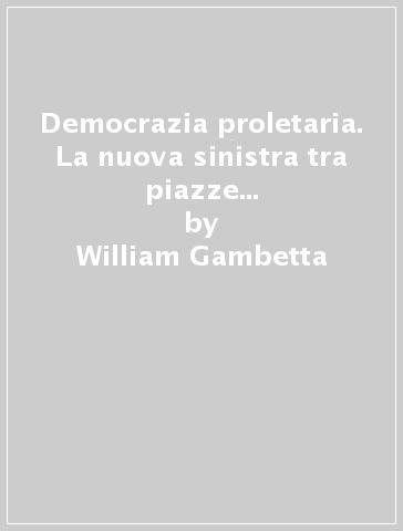 Democrazia proletaria. La nuova sinistra tra piazze e palazzi (1968-1980) - William Gambetta