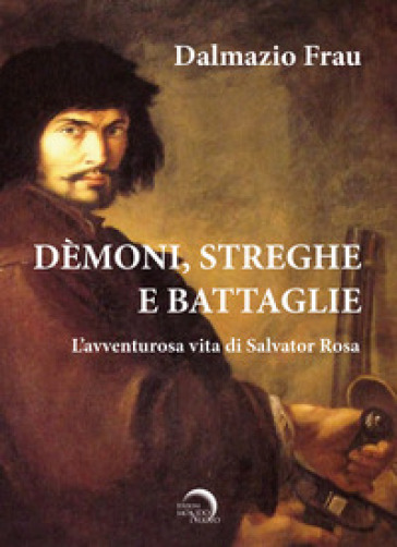 Demoni, streghe e battaglie. L'avventurosa vita di Salvator Rosa - Dalmazio Frau