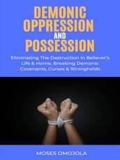 Demonic Oppression And Possession: Eliminating The Destruction In Believer s Life & Home, Breaking Demonic Covenants, Curses & Strongholds