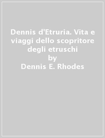 Dennis d'Etruria. Vita e viaggi dello scopritore degli etruschi - Dennis E. Rhodes