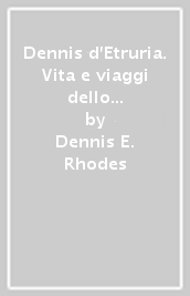 Dennis d Etruria. Vita e viaggi dello scopritore degli etruschi