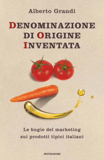 Denominazione di origine inventata. Le bugie del marketing sui prodotti tipici italiani - Alberto Grandi