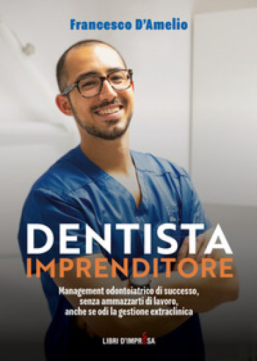 Dentista Imprenditore. Management odontoiatrico di successo, senza ammazzarti di lavoro, anche se odi la gestione extraclinica - Francesco D