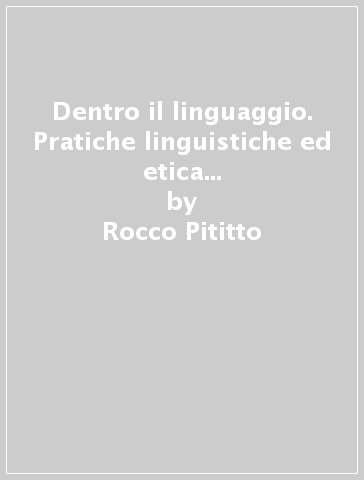 Dentro il linguaggio. Pratiche linguistiche ed etica della comunicazione - Rocco Pititto