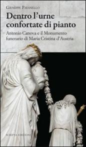 Dentro l urne confortate di pianto. Antonio Canova e il monumento funerari di Maria Cristina d Austria. Ediz. illustrata