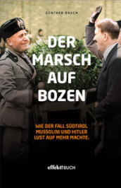 Der Marsch auf Bozen. Wie der Fall Sudtirol Mussolini und Hitler Lust auf mehr machte