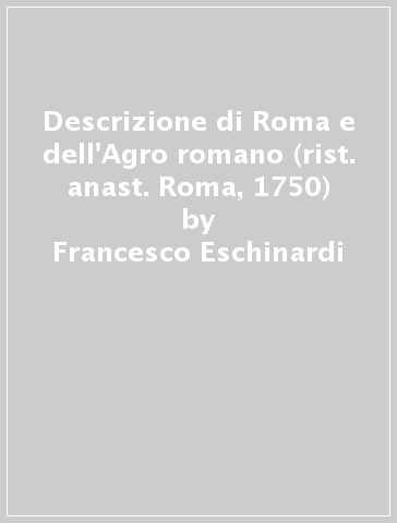 Descrizione di Roma e dell'Agro romano (rist. anast. Roma, 1750) - Francesco Eschinardi