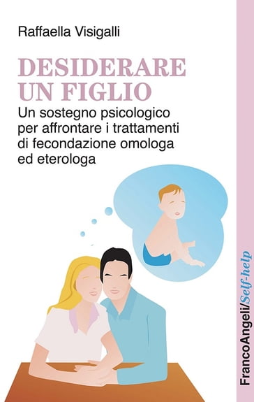 Desiderare un figlio. Un sostegno psicologico per affrontare i trattamenti di fecondazione omologa ed eterologa - Raffaella Visigalli