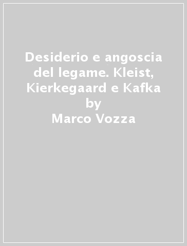 Desiderio e angoscia del legame. Kleist, Kierkegaard e Kafka - Marco Vozza