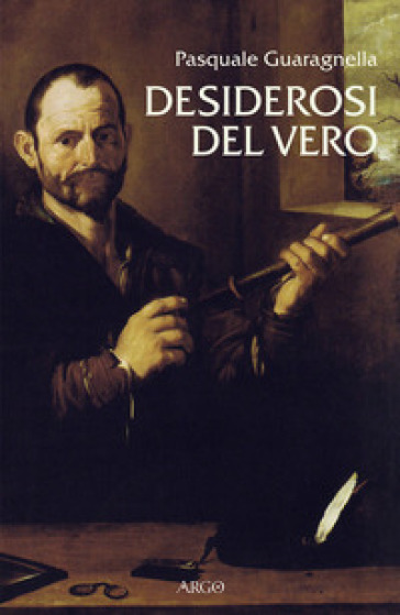 Desiderosi del vero. Prosa di nuova scienza dal primo Galileo a Benedetto Castelli - Pasquale Guaragnella