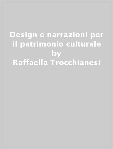 Design e narrazioni per il patrimonio culturale - Raffaella Trocchianesi