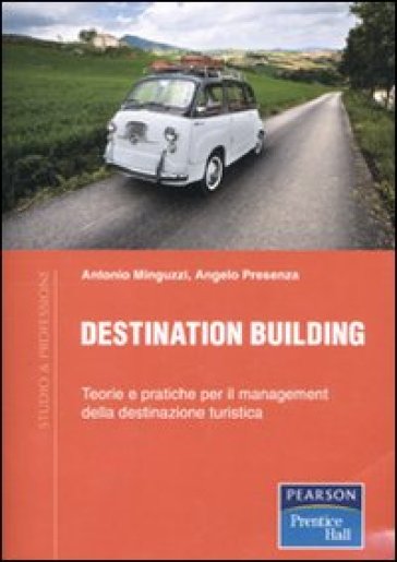 Destination building. Teorie e pratiche per il management della destinazione turistica - Antonio Minguzzi - Angelo Presenza