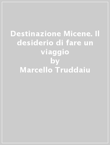 Destinazione Micene. Il desiderio di fare un viaggio - Marcello Truddaiu