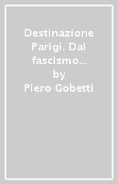 Destinazione Parigi. Dal fascismo all esilio