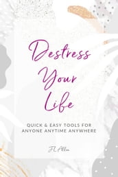 Destress Your Life: Quick & Easy Tools for Anyone, Anytime, Anywhere