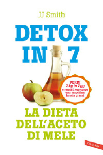 Detox in 7. La dieta dell'aceto di mele. Perdi 7 kg in 7 gg e rendi il tuo corpo una macchina brucia grassi - J.J. Smith